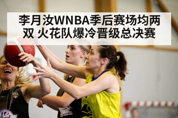 李月汝WNBA季后赛场均两双 火花队爆冷晋级总决赛