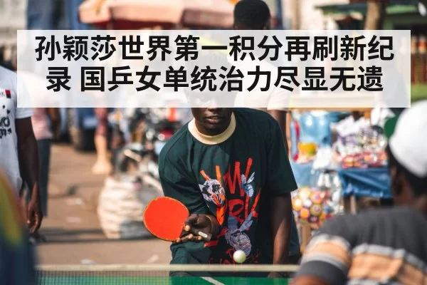 孙颖莎世界第一积分再刷新纪录 国乒女单统治力尽显无遗