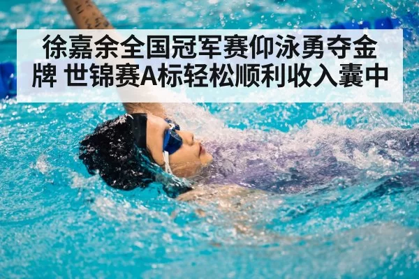 徐嘉余全国冠军赛仰泳勇夺金牌 世锦赛A标轻松顺利收入囊中
