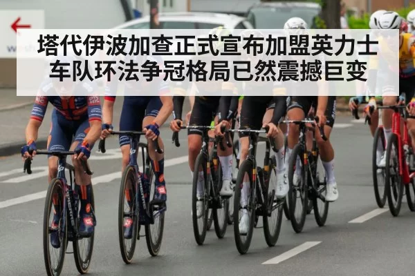塔代伊波加查正式宣布加盟英力士车队环法争冠格局已然震撼巨变