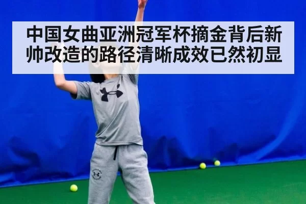 中国女曲亚洲冠军杯摘金背后新帅改造的路径清晰成效已然初显