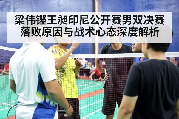 梁伟铿王昶印尼公开赛男双决赛落败原因与战术心态深度解析