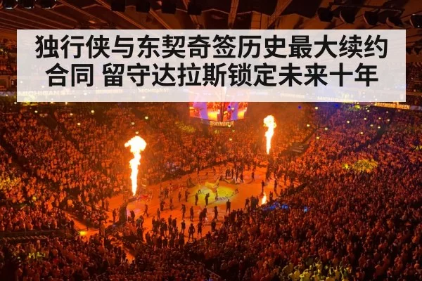 独行侠与东契奇签历史最大续约合同 留守达拉斯锁定未来十年