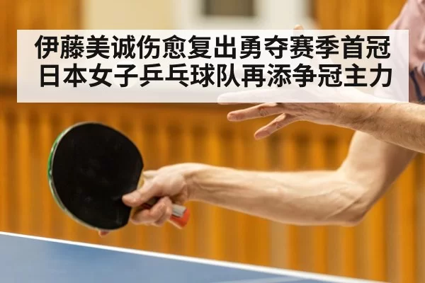 伊藤美诚伤愈复出勇夺赛季首冠 日本女子乒乓球队再添争冠主力