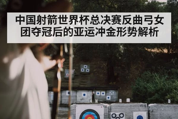 中国射箭世界杯总决赛反曲弓女团夺冠后的亚运冲金形势解析